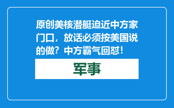 原创            美核潜艇迫近中方家门口，放话必须按美国说的做？中方霸气回怼！