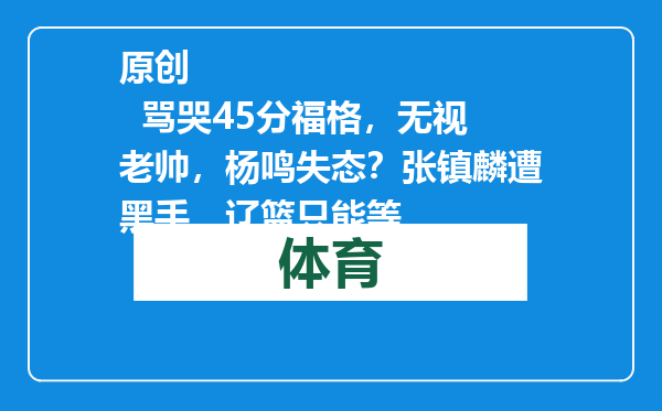 原创            骂哭45分福格，无视老帅，杨鸣失态？张镇麟遭黑手，辽篮只能等