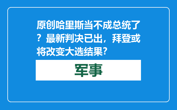 原创            哈里斯当不成总统了？最新判决已出，拜登或将改变大选结果？