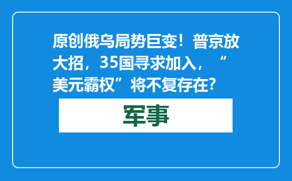 原创            俄乌局势巨变！普京放大招，35国寻求加入，“美元霸权”将不复存在？