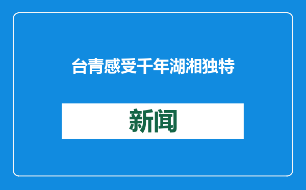 台青感受千年湖湘独特魅力
