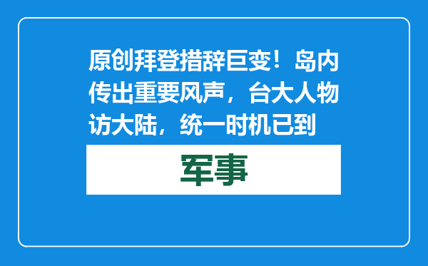 原创            拜登措辞巨变！岛内传出重要风声，台大人物访大陆，统一时机已到