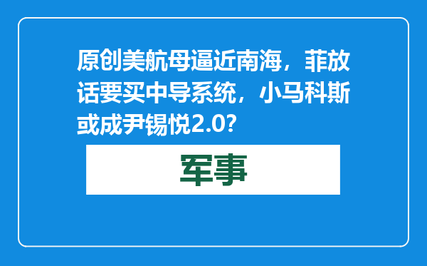 原创            美航母逼近南海，菲放话要买中导系统，小马科斯或成尹锡悦2.0？
