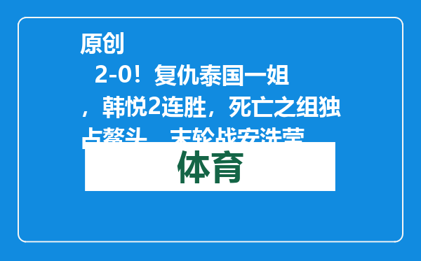 原创            2-0！复仇泰国一姐，韩悦2连胜，死亡之组独占鳌头，末轮战安洗莹