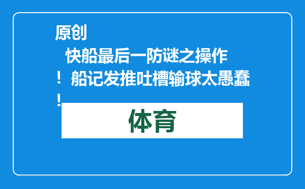 原创            快船最后一防谜之操作！船记发推吐槽输球太愚蠢！