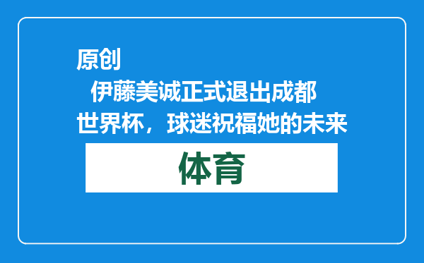原创            伊藤美诚正式退出成都世界杯，球迷祝福她的未来