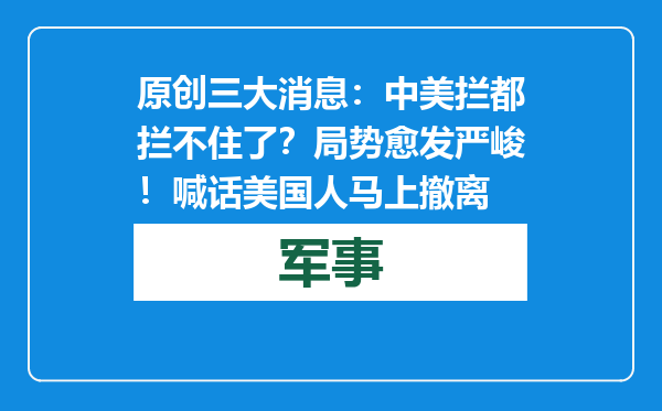 原创            三大消息：中美拦都拦不住了？局势愈发严峻！喊话美国人马上撤离