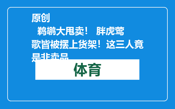 原创            鹈鹕大甩卖！ 胖虎莺歌皆被摆上货架！这三人竟是非卖品