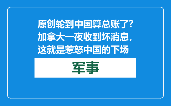 原创            轮到中国算总账了？加拿大一夜收到坏消息，这就是惹怒中国的下场