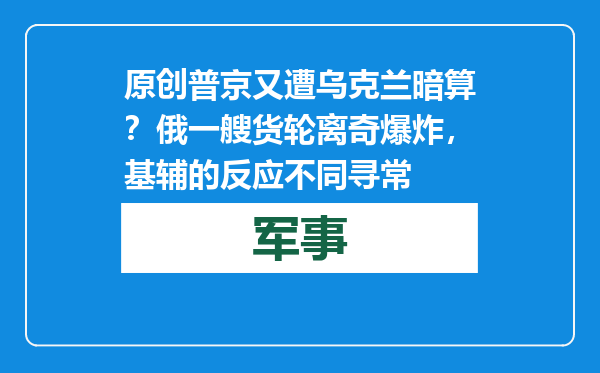 原创            普京又遭乌克兰暗算？俄一艘货轮离奇爆炸，基辅的反应不同寻常