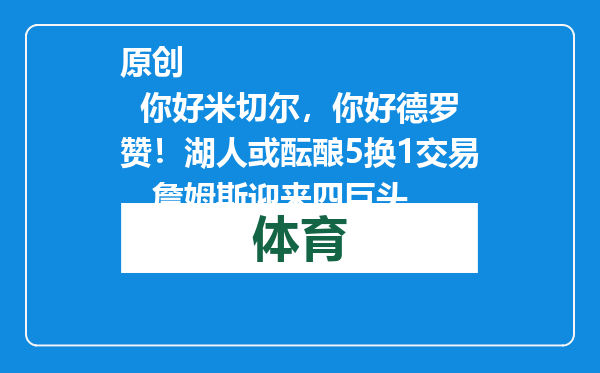 原创            你好米切尔，你好德罗赞！湖人或酝酿5换1交易，詹姆斯迎来四巨头