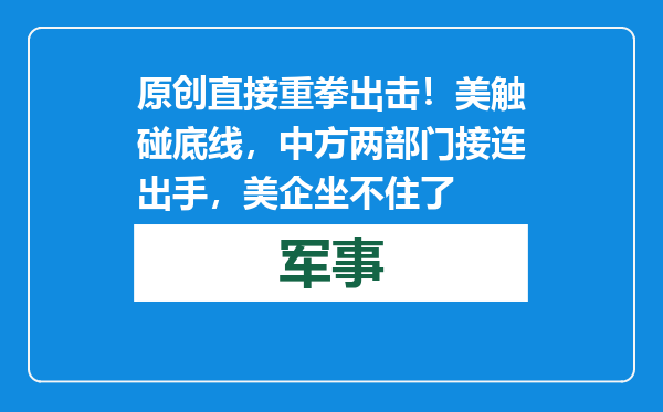 原创            直接重拳出击！美触碰底线，中方两部门接连出手，美企坐不住了