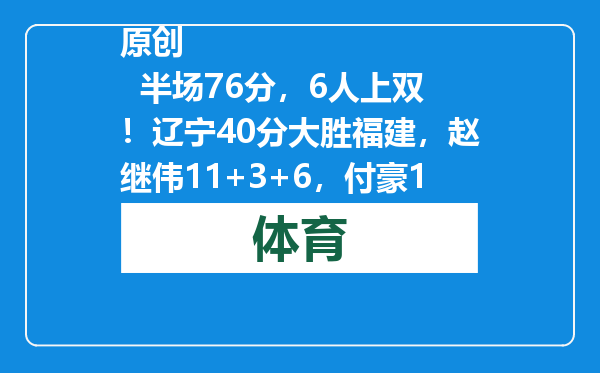 原创            半场76分，6人上双！辽宁40分大胜福建，赵继伟11+3+6，付豪16+3+4