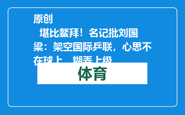 原创            堪比鳌拜！名记批刘国梁：架空国际乒联，心思不在球上，糊弄上级