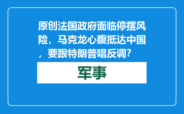 原创            法国政府面临停摆风险，马克龙心腹抵达中国，要跟特朗普唱反调？