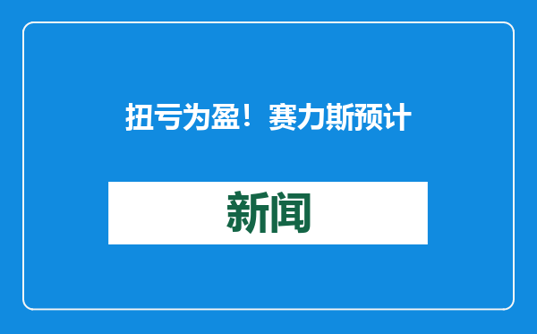 扭亏为盈！赛力斯预计去年净赚超55亿，买超级工厂有新进展