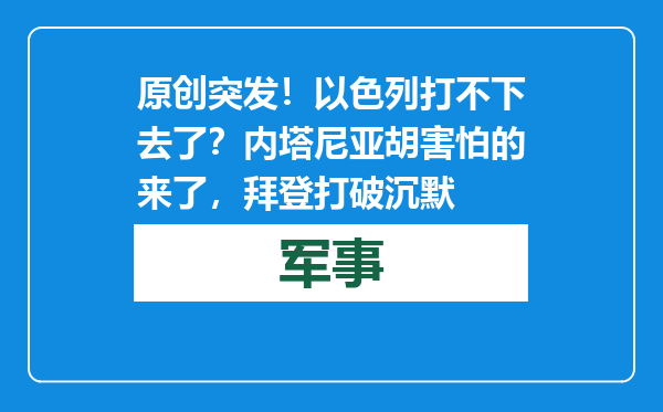 原创            突发！以色列打不下去了？内塔尼亚胡害怕的来了，拜登打破沉默
