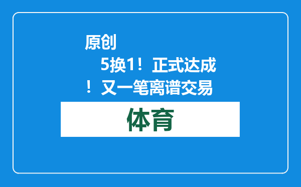 原创            5换1！正式达成！又一笔离谱交易