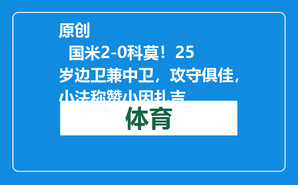 原创            国米2-0科莫！25岁边卫兼中卫，攻守俱佳，小法称赞小因扎吉