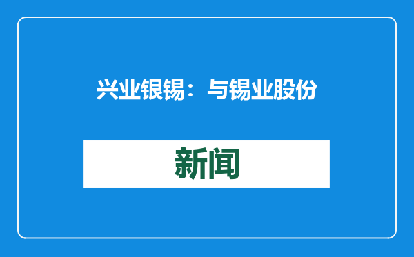 兴业银锡：与锡业股份签署《战略合作框架协议》