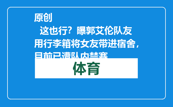 原创            这也行？曝郭艾伦队友用行李箱将女友带进宿舍，目前已遭队内禁赛