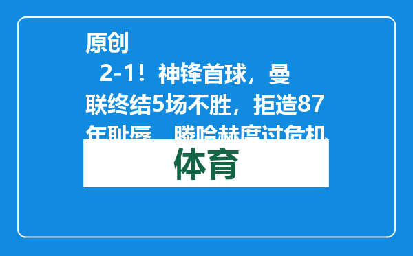 原创            2-1！神锋首球，曼联终结5场不胜，拒造87年耻辱，滕哈赫度过危机
