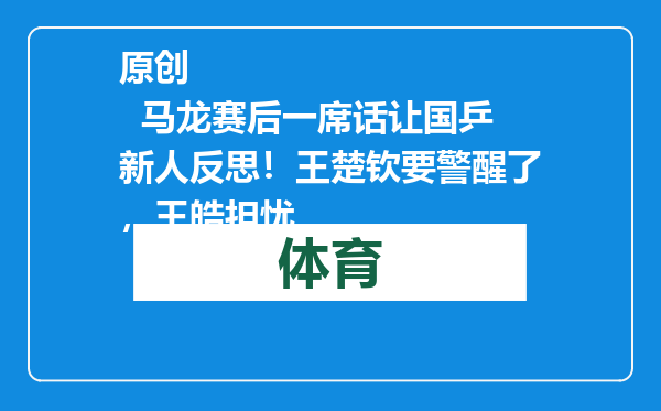 原创            马龙赛后一席话让国乒新人反思！王楚钦要警醒了，王皓担忧