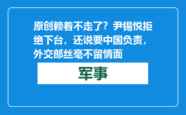 原创            赖着不走了？尹锡悦拒绝下台，还说要中国负责，外交部丝毫不留情面