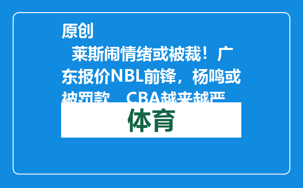 原创            莱斯闹情绪或被裁！广东报价NBL前锋，杨鸣或被罚款，CBA越来越严