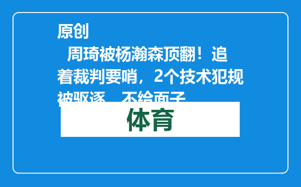 原创            周琦被杨瀚森顶翻！追着裁判要哨，2个技术犯规被驱逐，不给面子