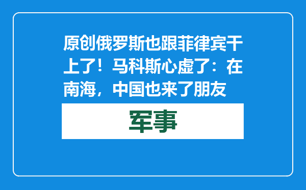 原创            俄罗斯也跟菲律宾干上了！马科斯心虚了：在南海，中国也来了朋友