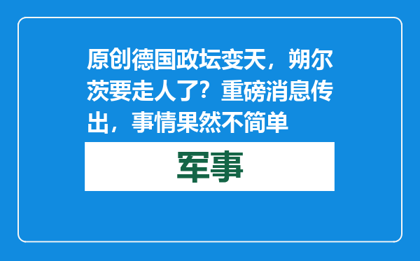 原创            德国政坛变天，朔尔茨要走人了？重磅消息传出，事情果然不简单