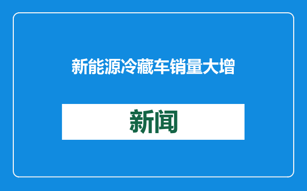 新能源冷藏车销量大增 冷链物流市场规模持续扩大