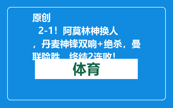 原创            2-1！阿莫林神换人，丹麦神锋双响+绝杀，曼联险胜，终结2连败！