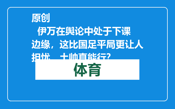 原创            伊万在舆论中处于下课边缘，这比国足平局更让人担忧，土帅真能行？