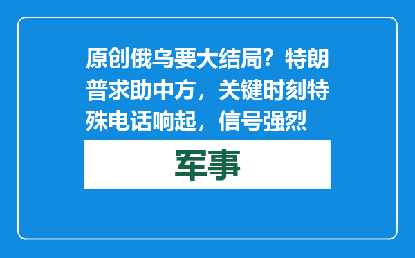 原创            俄乌要大结局？特朗普求助中方，关键时刻特殊电话响起，信号强烈