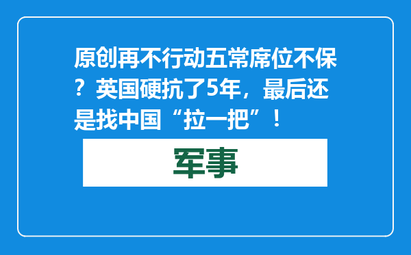 原创            再不行动五常席位不保？英国硬抗了5年，最后还是找中国“拉一把”！