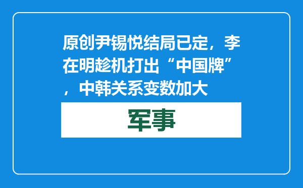 原创            尹锡悦结局已定，李在明趁机打出“中国牌”，中韩关系变数加大