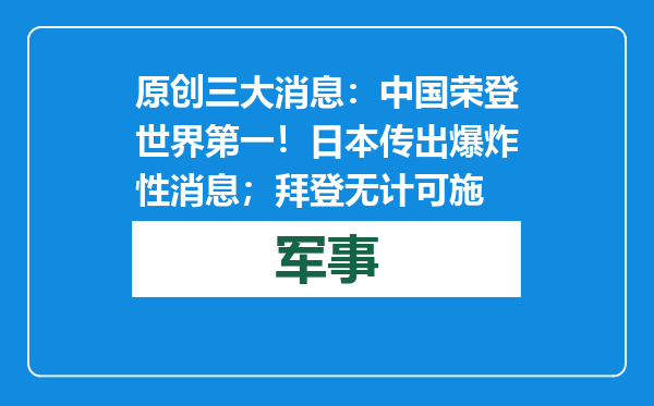 原创            三大消息：中国荣登世界第一！日本传出爆炸性消息；拜登无计可施