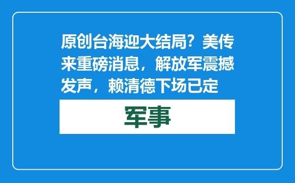 原创            台海迎大结局？美传来重磅消息，解放军震撼发声，赖清德下场已定