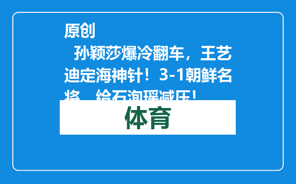 原创            孙颖莎爆冷翻车，王艺迪定海神针！3-1朝鲜名将，给石洵瑶减压！