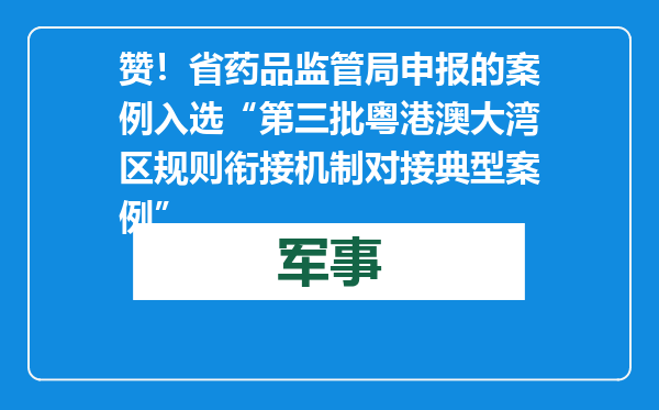赞！省药品监管局申报的案例入选“第三批粤港澳大湾区规则衔接机制对接典型案例”