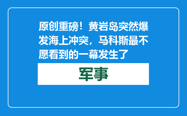 原创            重磅！黄岩岛突然爆发海上冲突，马科斯最不愿看到的一幕发生了