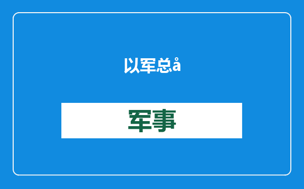 以军总参谋长计划3月辞职：为以色列遭袭担责