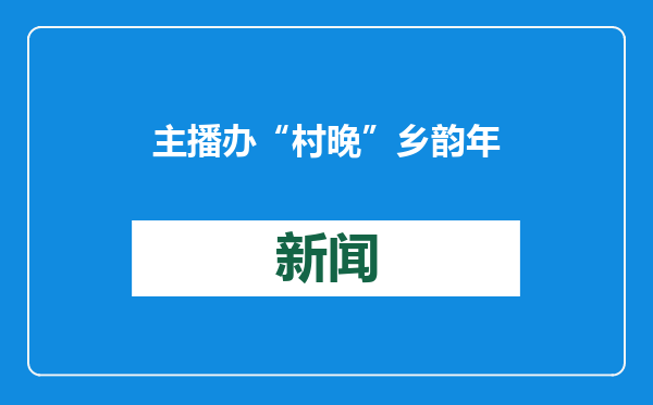 主播办“村晚” 乡韵年味浓（深观察）