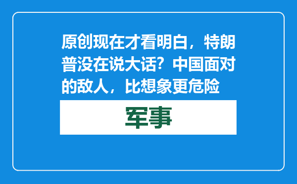 原创            现在才看明白，特朗普没在说大话？中国面对的敌人，比想象更危险