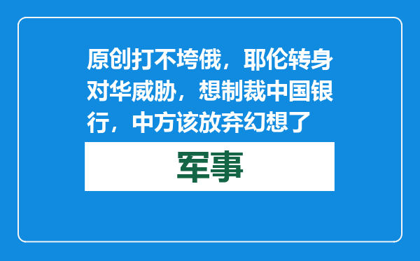 原创            打不垮俄，耶伦转身对华威胁，想制裁中国银行，中方该放弃幻想了