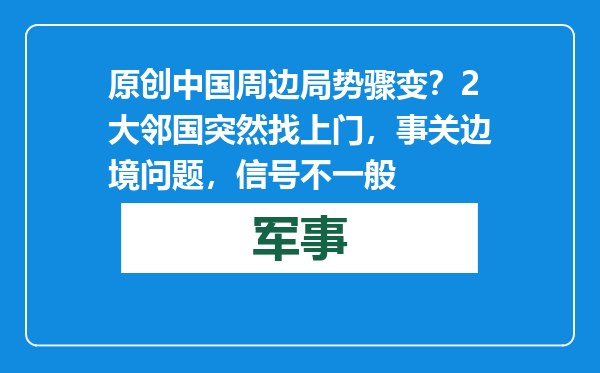 原创            中国周边局势骤变？2大邻国突然找上门，事关边境问题，信号不一般