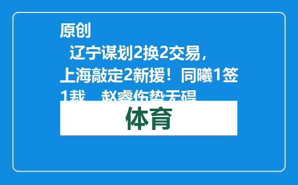 原创            辽宁谋划2换2交易，上海敲定2新援！同曦1签1裁，赵睿伤势无碍