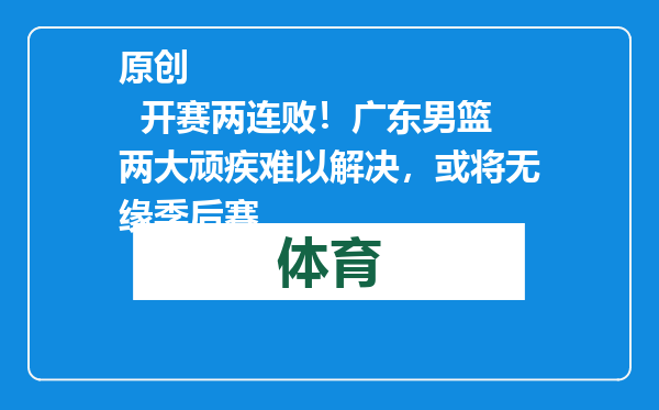 原创            开赛两连败！广东男篮两大顽疾难以解决，或将无缘季后赛